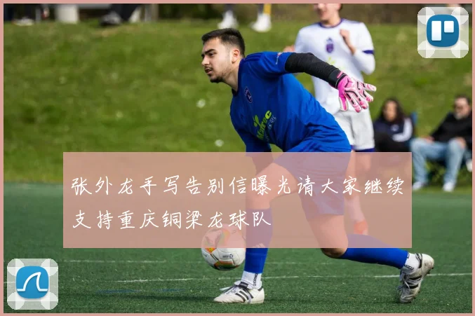 张外龙手写告别信曝光请大家继续支持重庆铜梁龙球队