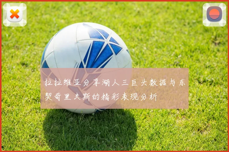 拉拉维亚分享湖人三巨头数据与东契奇里夫斯的精彩表现分析