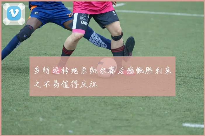 多特逆转绝杀凯尔赛后感慨胜利来之不易值得庆祝