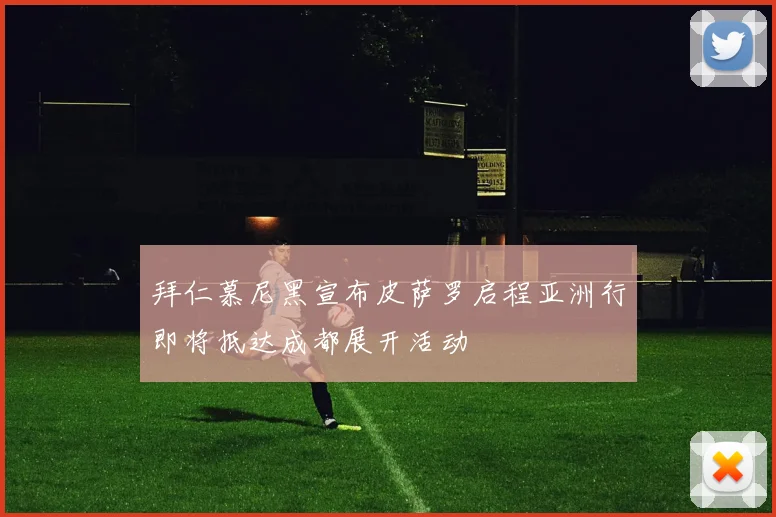 拜仁慕尼黑宣布皮萨罗启程亚洲行即将抵达成都展开活动